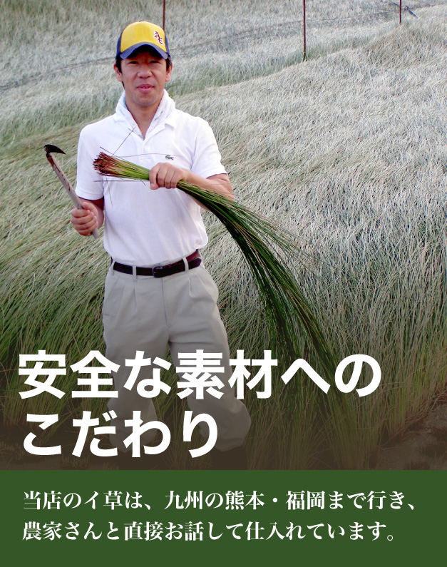 安全な素材へのこだわり。当店のイ草は、九州の熊本・福岡まで行き、農家さんと直接お話して仕入れています。